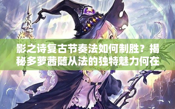 影之詩復(fù)古節(jié)奏法如何制勝？揭秘多蘿茜隨從法的獨(dú)特魅力何在？