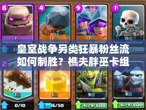 皇室戰(zhàn)爭另類狂暴粉絲流如何制勝？樵夫胖巫卡組推薦攻略揭秘