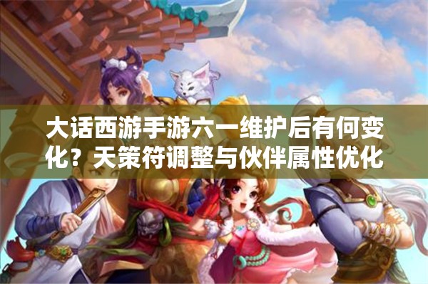 大話西游手游六一維護(hù)后有何變化？天策符調(diào)整與伙伴屬性優(yōu)化揭秘？