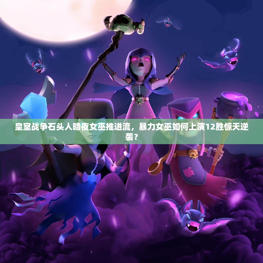 皇室戰(zhàn)爭(zhēng)石頭人暗夜女巫推進(jìn)流，暴力女巫如何上演12勝驚天逆襲？