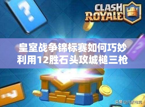 皇室戰(zhàn)爭錦標(biāo)賽如何巧妙利用12勝石頭攻城槌三槍，實(shí)現(xiàn)偶像套資源管理的極致？