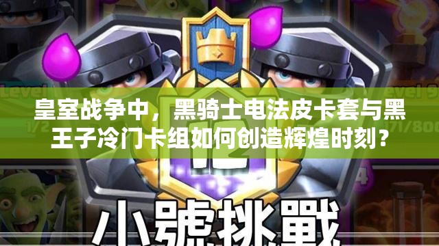 皇室戰(zhàn)爭中，黑騎士電法皮卡套與黑王子冷門卡組如何創(chuàng)造輝煌時刻？