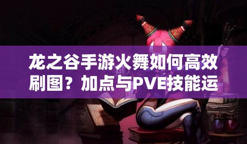 龍之谷手游火舞如何高效刷圖？加點(diǎn)與PVE技能運(yùn)用策略揭秘！