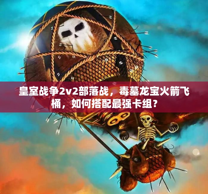 皇室戰(zhàn)爭2v2部落戰(zhàn)，毒墓龍寶火箭飛桶，如何搭配最強卡組？