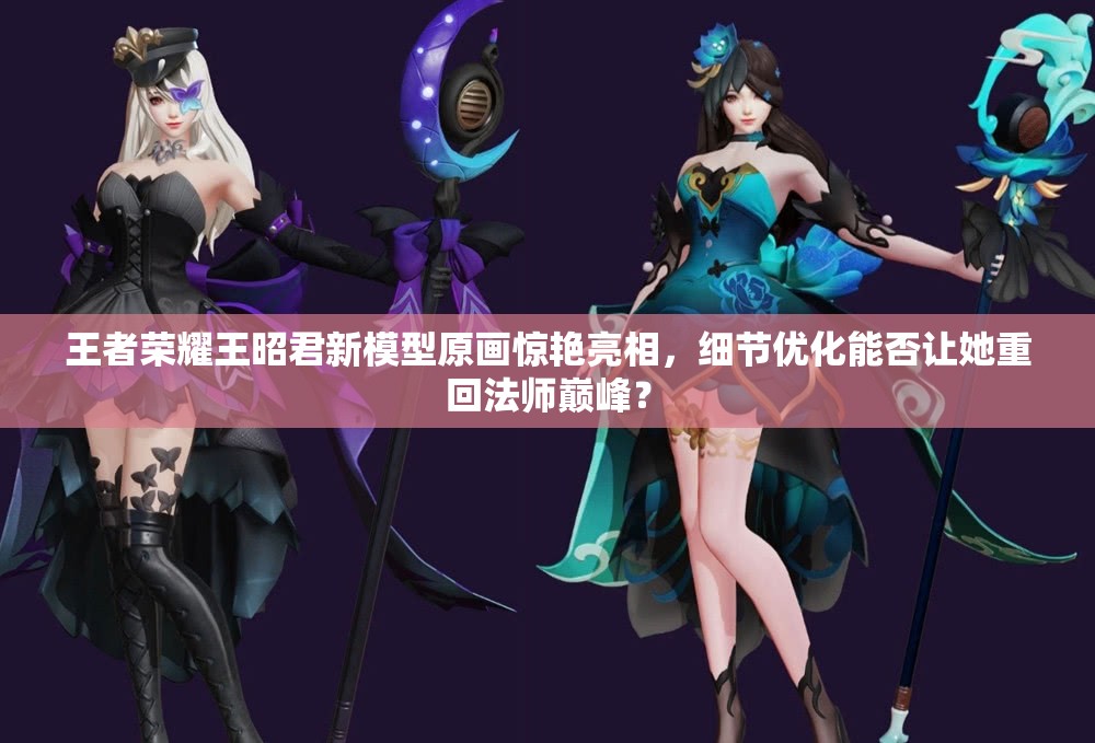 王者榮耀王昭君新模型原畫驚艷亮相，細節(jié)優(yōu)化能否讓她重回法師巔峰？