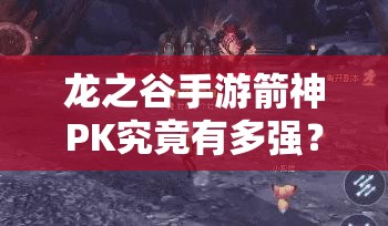 龍之谷手游箭神PK究竟有多強(qiáng)？單人團(tuán)戰(zhàn)輕松取勝深度剖析揭秘