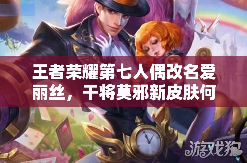 王者榮耀第七人偶改名愛(ài)麗絲，干將莫邪新皮膚何時(shí)上線？管理優(yōu)化引懸念