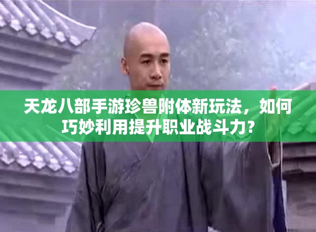 天龍八部手游珍獸附體新玩法，如何巧妙利用提升職業(yè)戰(zhàn)斗力？