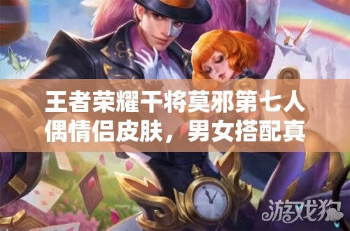 王者榮耀干將莫邪第七人偶情侶皮膚，男女搭配真的干活不累嗎？