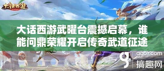 大話西游武曜臺(tái)震撼啟幕，誰能問鼎榮耀開啟傳奇武道征途？