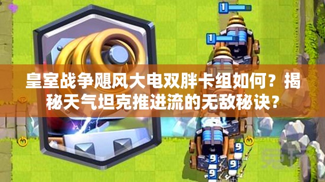 皇室戰(zhàn)爭(zhēng)颶風(fēng)大電雙胖卡組如何？揭秘天氣坦克推進(jìn)流的無敵秘訣？