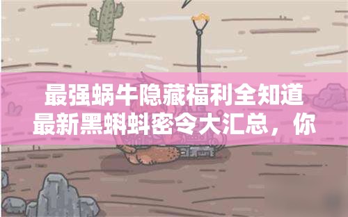 最強蝸牛隱藏福利全知道最新黑蝌蚪密令大匯總，你領(lǐng)完了嗎？