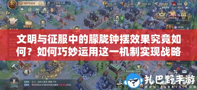 文明與征服中的朦朧鐘擺效果究竟如何？如何巧妙運(yùn)用這一機(jī)制實(shí)現(xiàn)戰(zhàn)略突破？