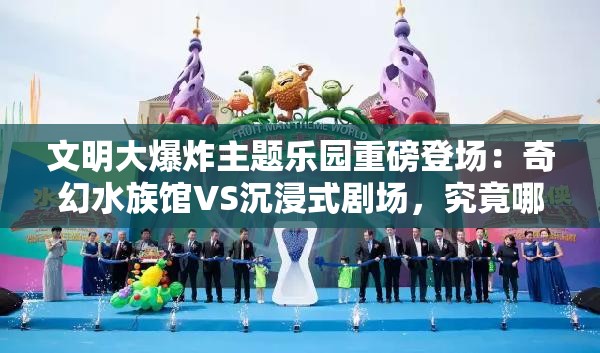 文明大爆炸主題樂園重磅登場：奇幻水族館VS沉浸式劇場，究竟哪處體驗更值得成的首選打卡地？