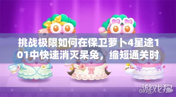 挑戰(zhàn)極限如何在保衛(wèi)蘿卜4星途101中快速消滅呆兔，縮短通關時間