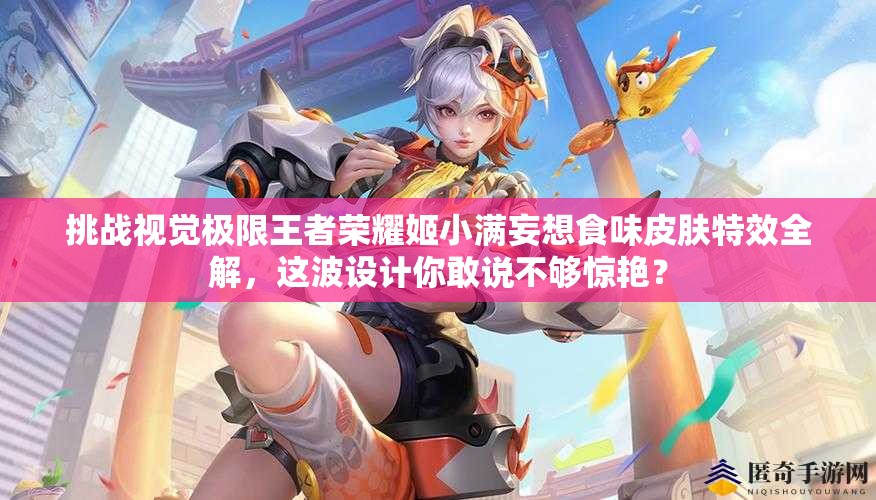 挑戰(zhàn)視覺極限王者榮耀姬小滿妄想食味皮膚特效全解，這波設計你敢說不夠驚艷？
