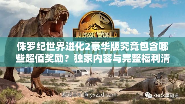 侏羅紀世界進化2豪華版究竟包含哪些超值獎勵？獨家內容與完整福利清單大揭秘