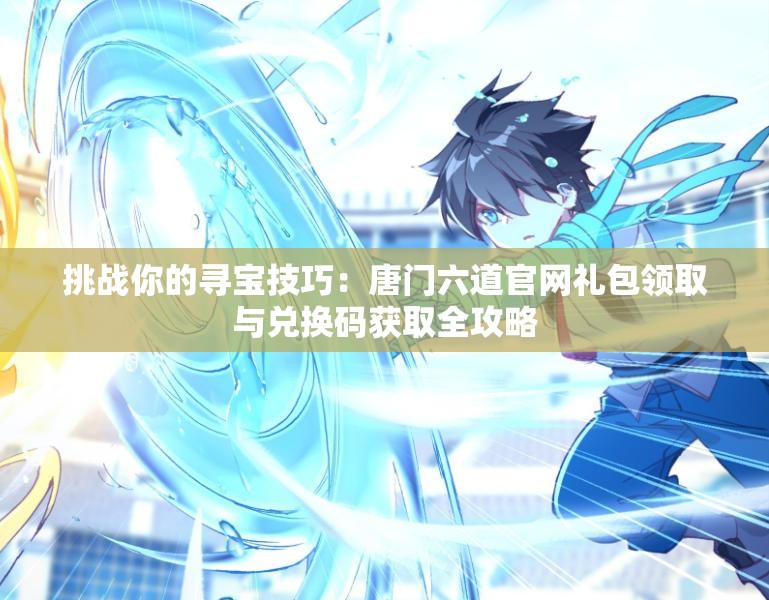 挑戰(zhàn)你的尋寶技巧：唐門(mén)六道官網(wǎng)禮包領(lǐng)取與兌換碼獲取全攻略