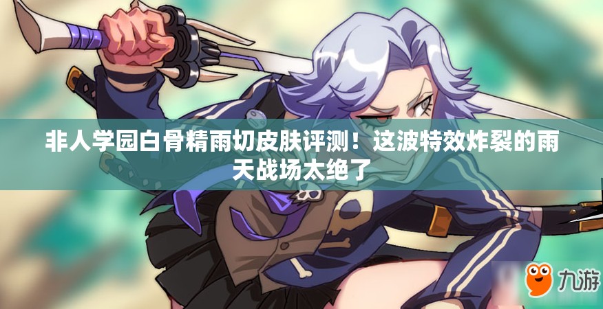 非人學園白骨精雨切皮膚評測！這波特效炸裂的雨天戰(zhàn)場太絕了