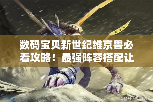 數(shù)碼寶貝新世紀維京獸必看攻略！最強陣容搭配讓你秒殺全場！