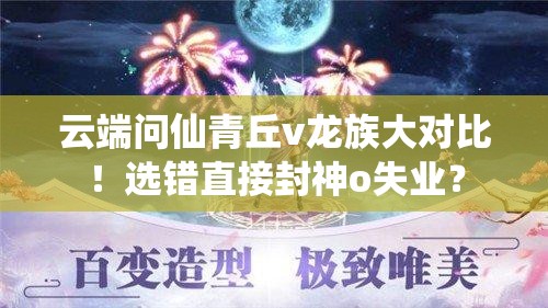 云端問仙青丘v龍族大對比！選錯直接封神o失業(yè)？