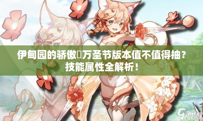 伊甸園的驕傲蓧萬(wàn)圣節(jié)版本值不值得抽？技能屬性全解析！