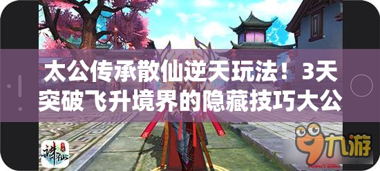 太公傳承散仙逆天玩法！3天突破飛升境界的隱藏技巧大公開(kāi)