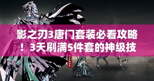 影之刃3唐門(mén)套裝必看攻略！3天刷滿(mǎn)5件套的神級(jí)技巧