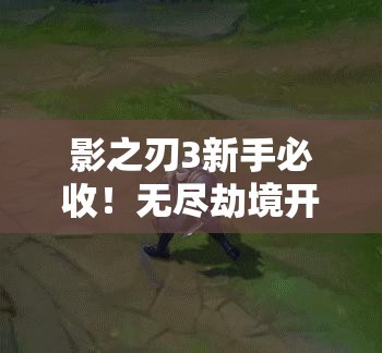 影之刃3新手必收！無(wú)盡劫境開(kāi)啟終極攻略，主線(xiàn)任務(wù)速通秘籍